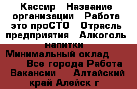 Кассир › Название организации ­ Работа-это проСТО › Отрасль предприятия ­ Алкоголь, напитки › Минимальный оклад ­ 31 000 - Все города Работа » Вакансии   . Алтайский край,Алейск г.